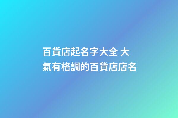百貨店起名字大全 大氣有格調的百貨店店名-第1張-店鋪起名-玄機派